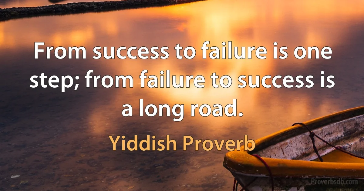 From success to failure is one step; from failure to success is a long road. (Yiddish Proverb)