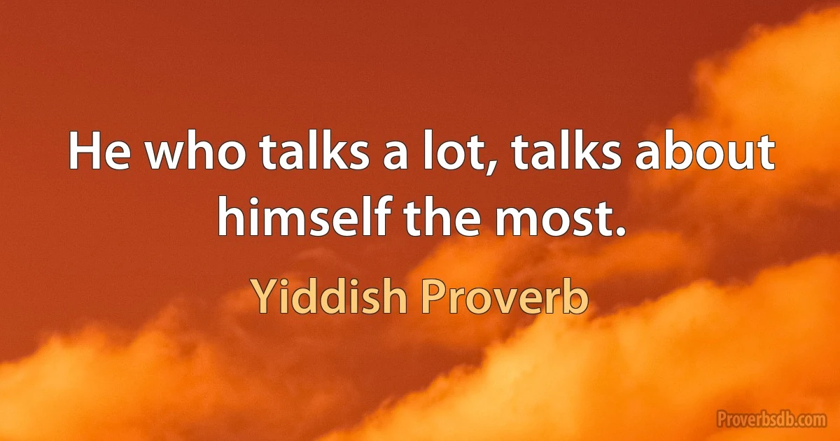 He who talks a lot, talks about himself the most. (Yiddish Proverb)