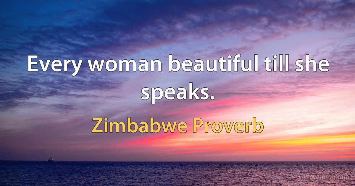 Every woman beautiful till she speaks. (Zimbabwe Proverb)