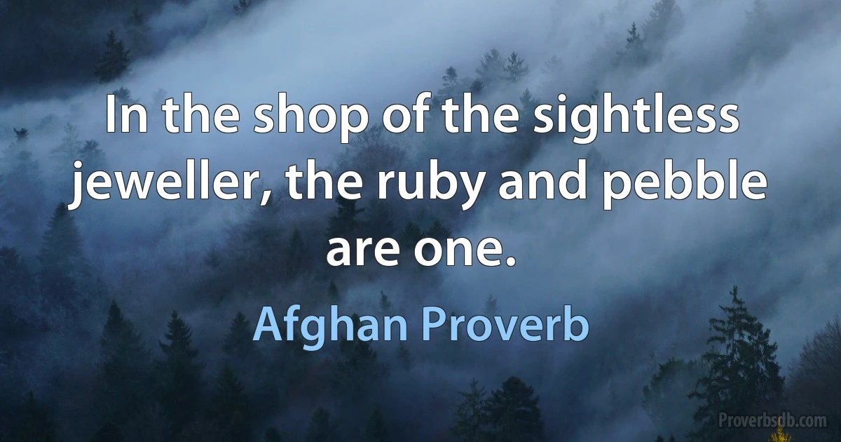 In the shop of the sightless jeweller, the ruby and pebble are one. (Afghan Proverb)