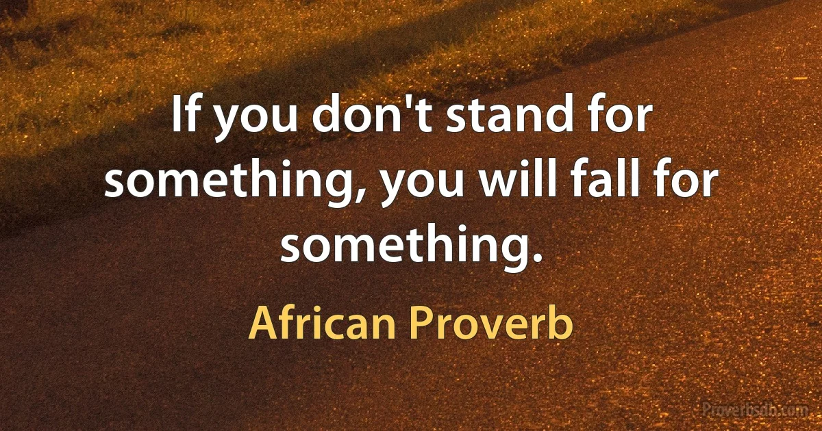 If you don't stand for something, you will fall for something. (African Proverb)