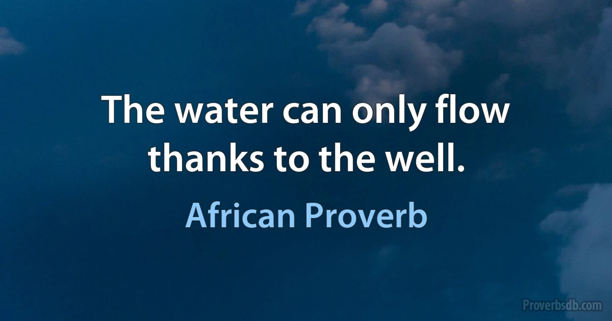 The water can only flow thanks to the well. (African Proverb)