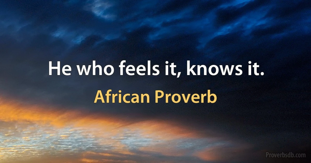 He who feels it, knows it. (African Proverb)