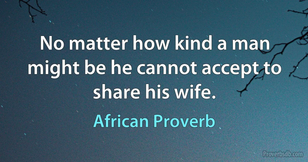 No matter how kind a man might be he cannot accept to share his wife. (African Proverb)