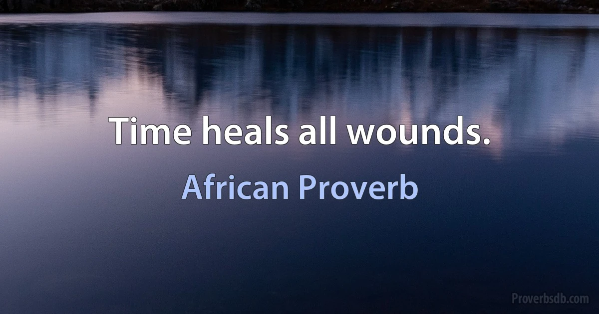 Time heals all wounds. (African Proverb)