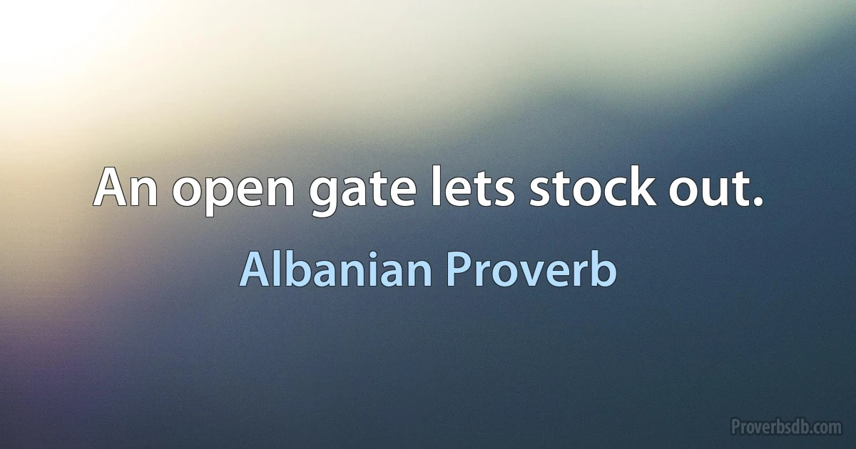 An open gate lets stock out. (Albanian Proverb)