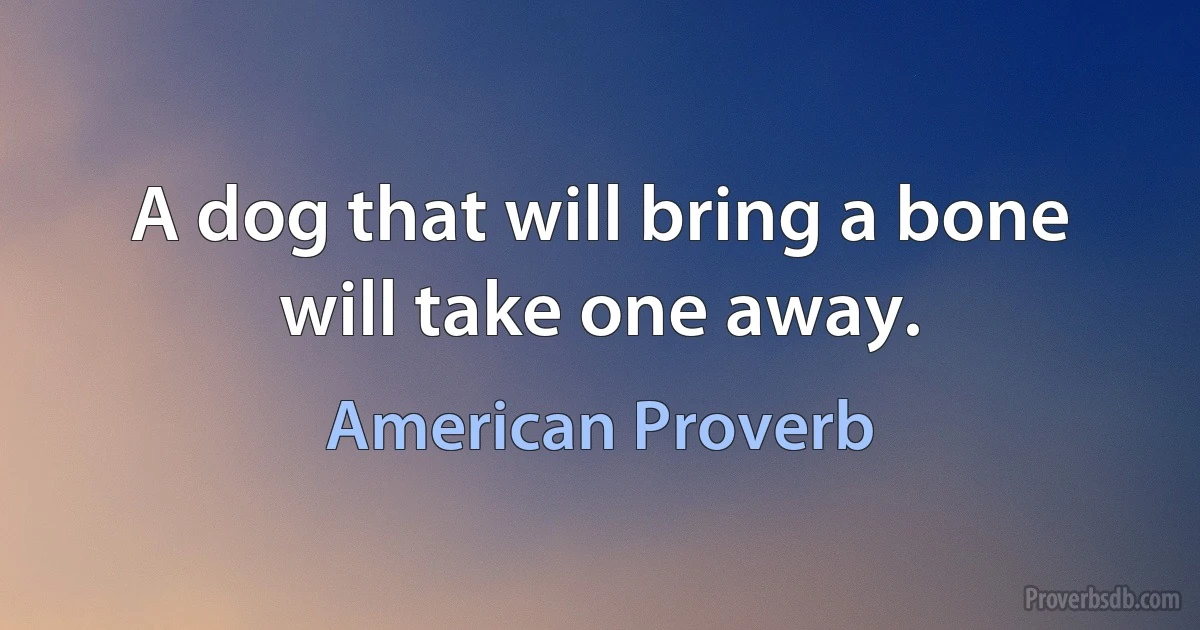 A dog that will bring a bone will take one away. (American Proverb)