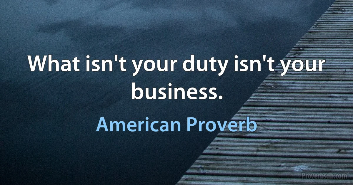 What isn't your duty isn't your business. (American Proverb)