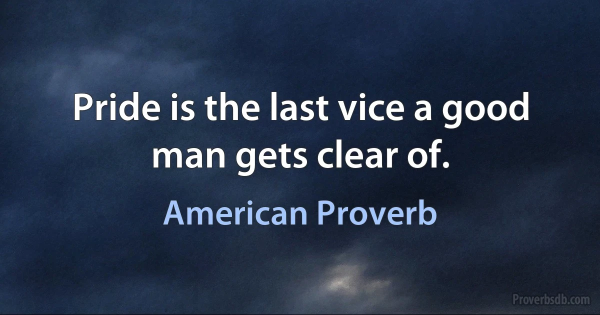 Pride is the last vice a good man gets clear of. (American Proverb)