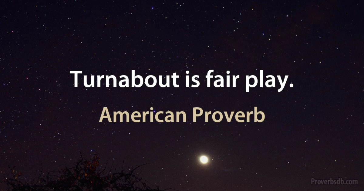 Turnabout is fair play. (American Proverb)