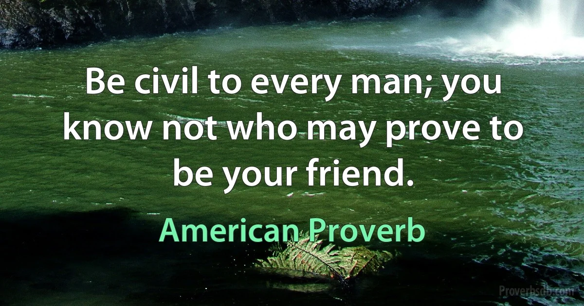 Be civil to every man; you know not who may prove to be your friend. (American Proverb)