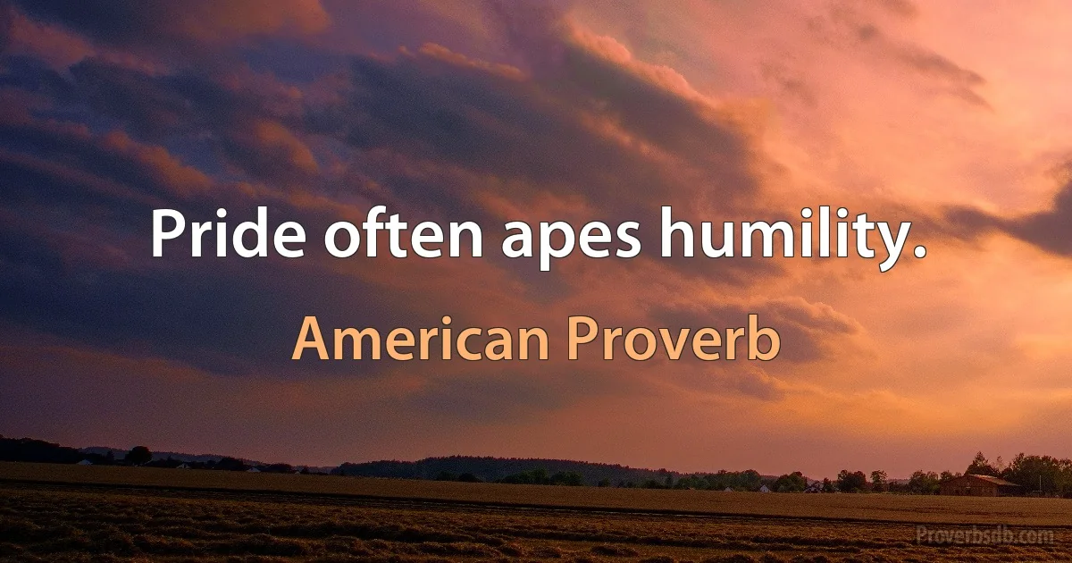 Pride often apes humility. (American Proverb)