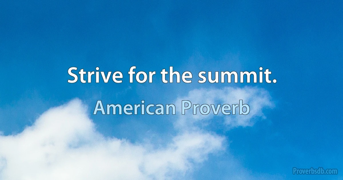 Strive for the summit. (American Proverb)