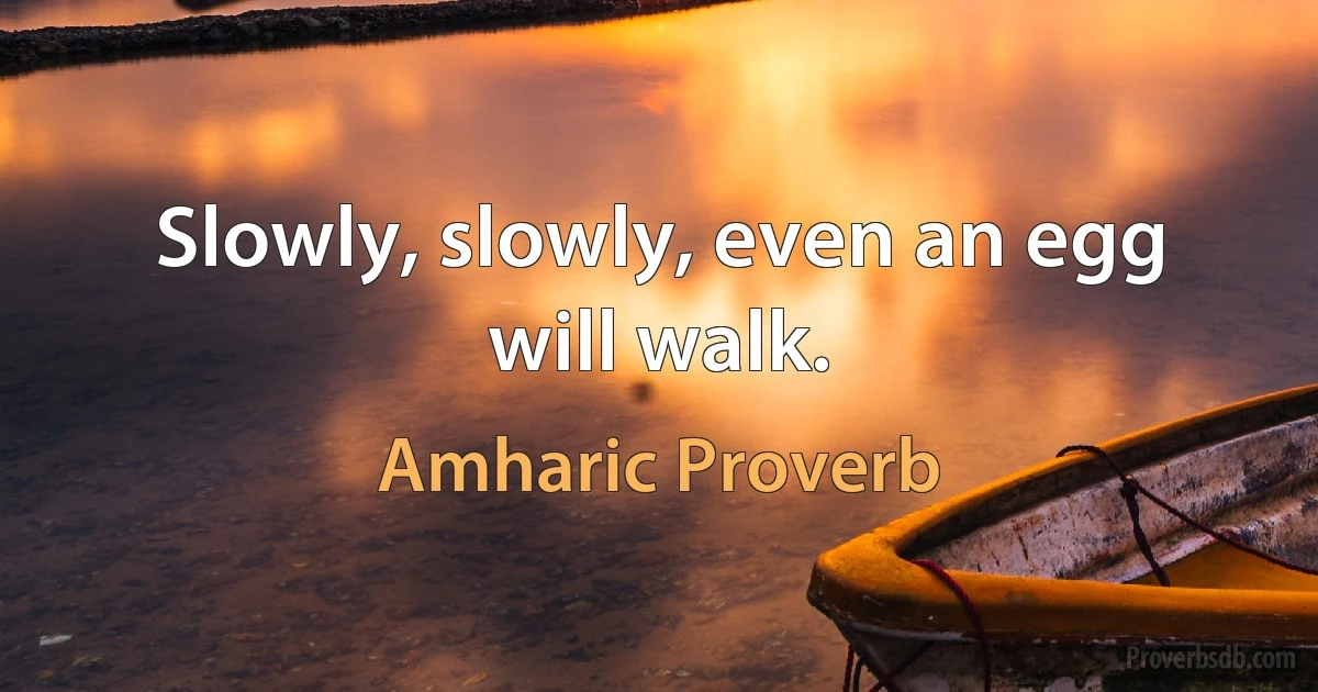 Slowly, slowly, even an egg will walk. (Amharic Proverb)