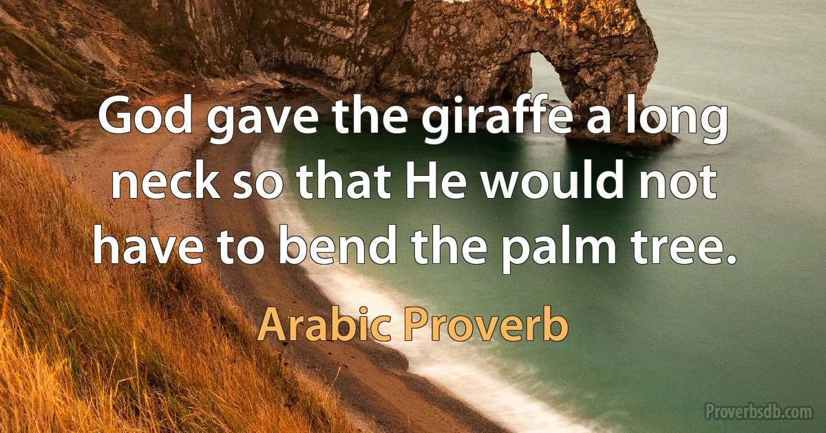 God gave the giraffe a long neck so that He would not have to bend the palm tree. (Arabic Proverb)