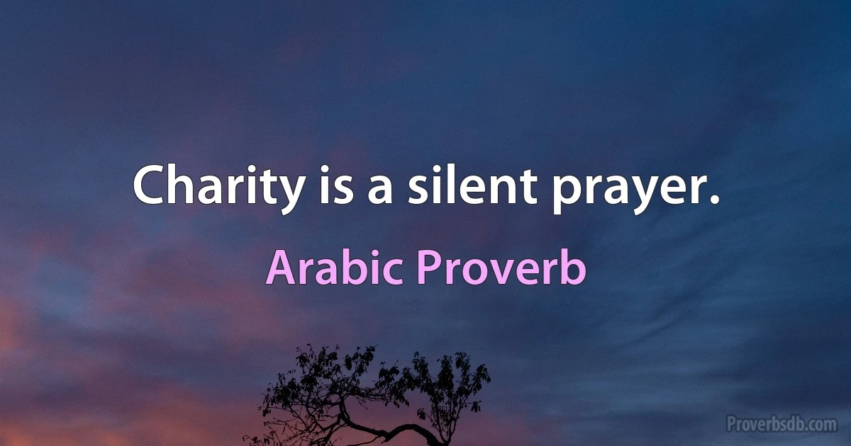 Charity is a silent prayer. (Arabic Proverb)