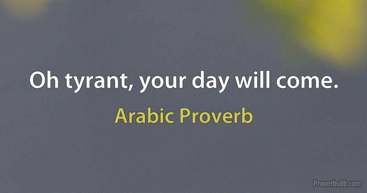 Oh tyrant, your day will come. (Arabic Proverb)