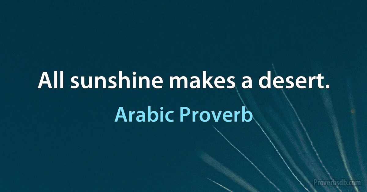 All sunshine makes a desert. (Arabic Proverb)