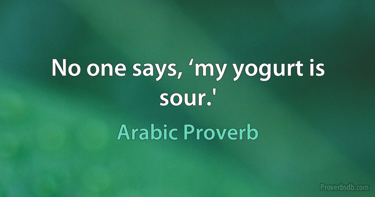 No one says, ‘my yogurt is sour.' (Arabic Proverb)