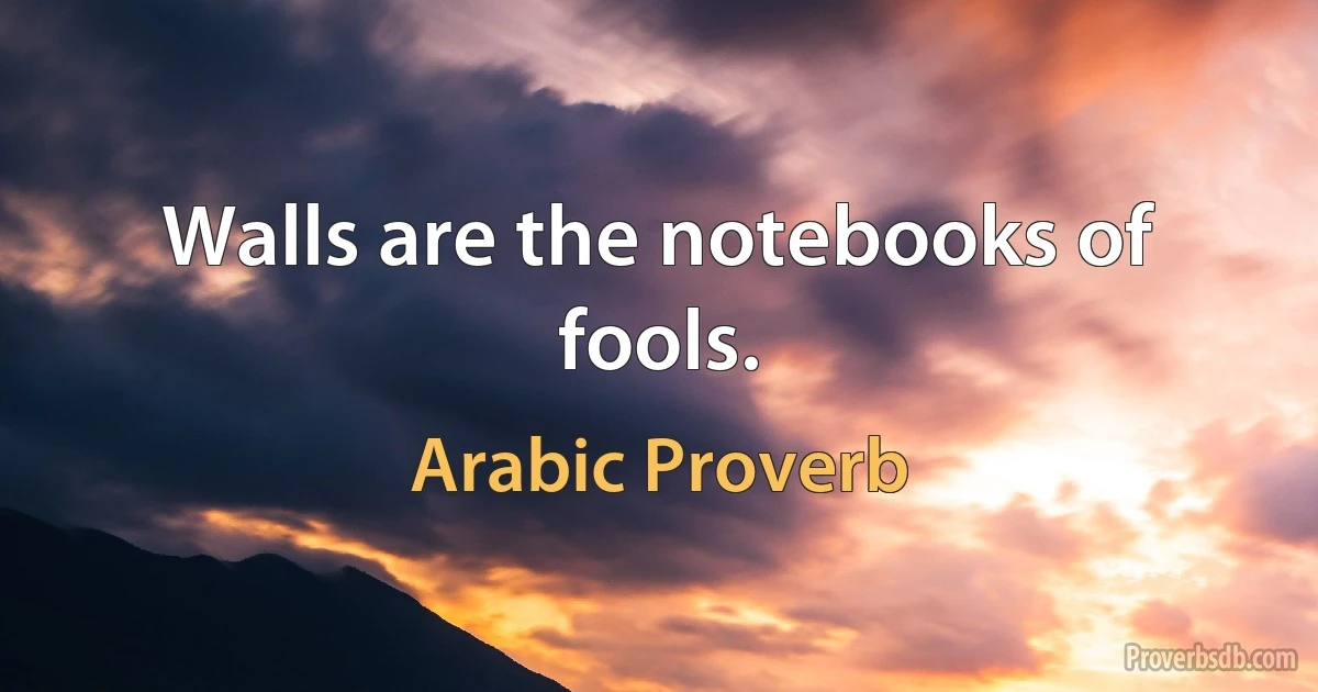 Walls are the notebooks of fools. (Arabic Proverb)