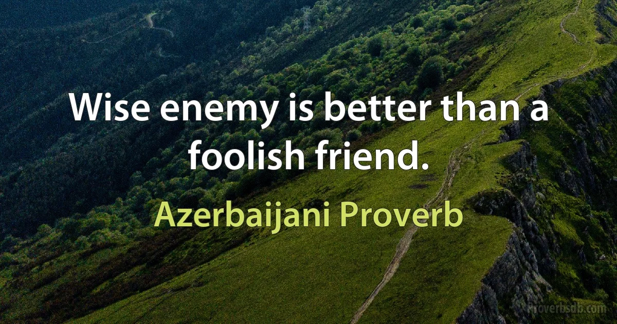 Wise enemy is better than a foolish friend. (Azerbaijani Proverb)