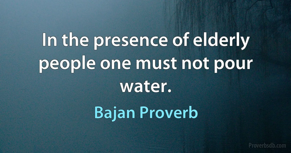 In the presence of elderly people one must not pour water. (Bajan Proverb)