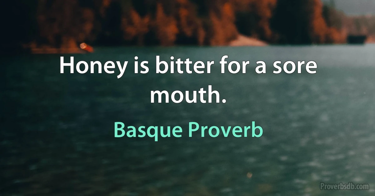 Honey is bitter for a sore mouth. (Basque Proverb)