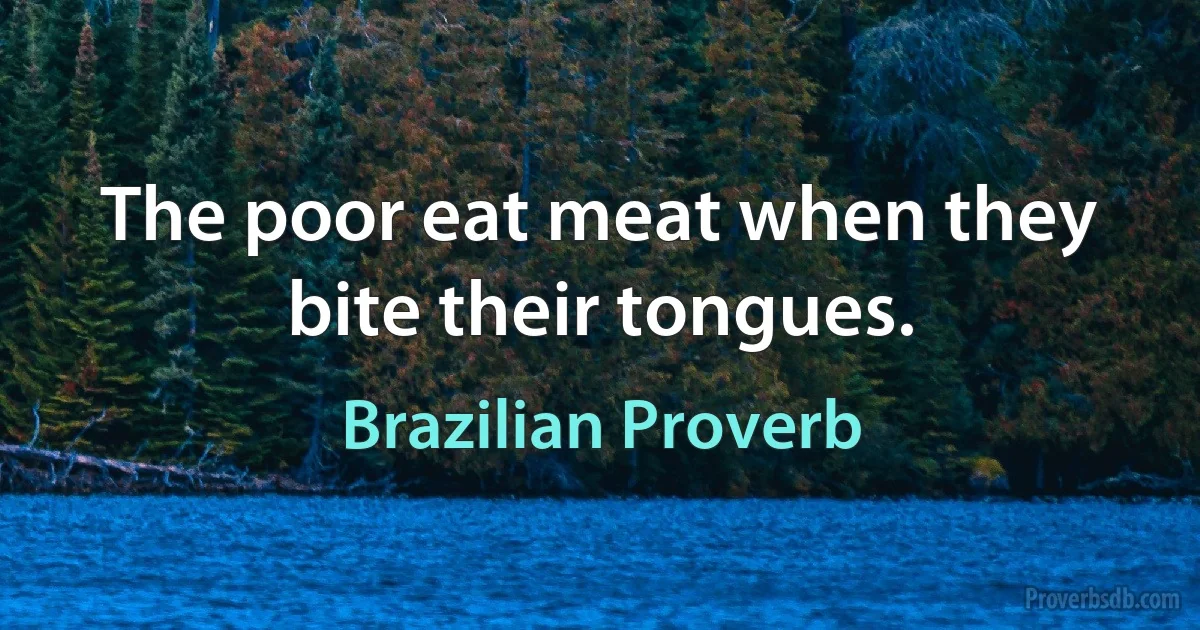 The poor eat meat when they bite their tongues. (Brazilian Proverb)