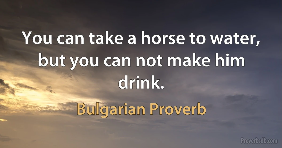 You can take a horse to water, but you can not make him drink. (Bulgarian Proverb)