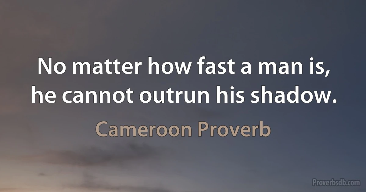 No matter how fast a man is, he cannot outrun his shadow. (Cameroon Proverb)