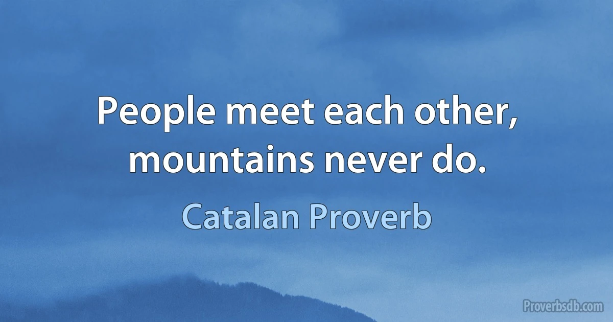 People meet each other, mountains never do. (Catalan Proverb)