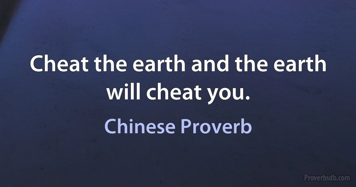 Cheat the earth and the earth will cheat you. (Chinese Proverb)