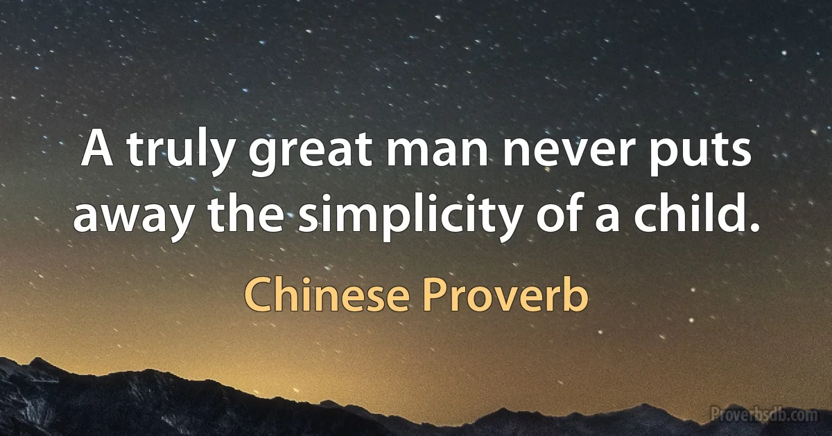 A truly great man never puts away the simplicity of a child. (Chinese Proverb)