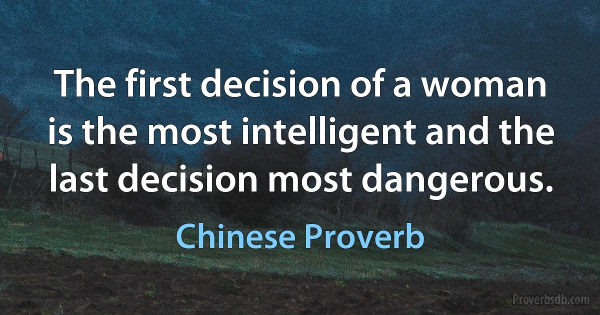 The first decision of a woman is the most intelligent and the last decision most dangerous. (Chinese Proverb)