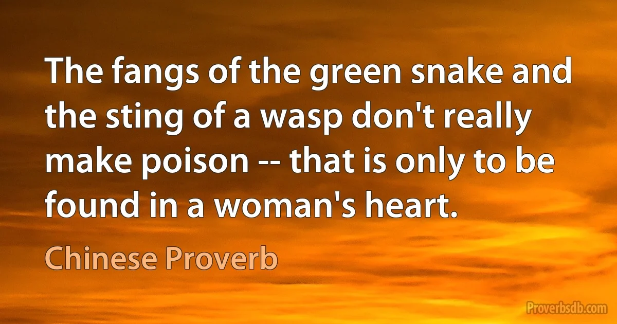 The fangs of the green snake and the sting of a wasp don't really make poison -- that is only to be found in a woman's heart. (Chinese Proverb)