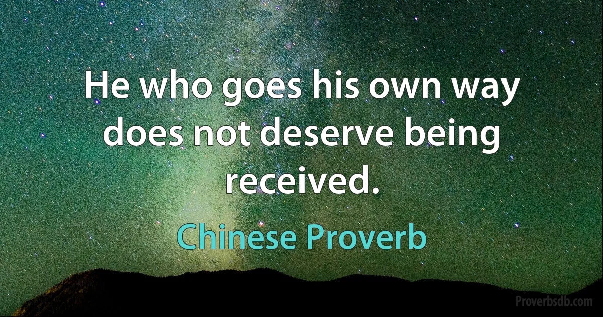 He who goes his own way does not deserve being received. (Chinese Proverb)