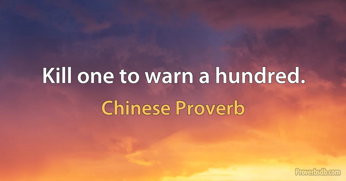 Kill one to warn a hundred. (Chinese Proverb)