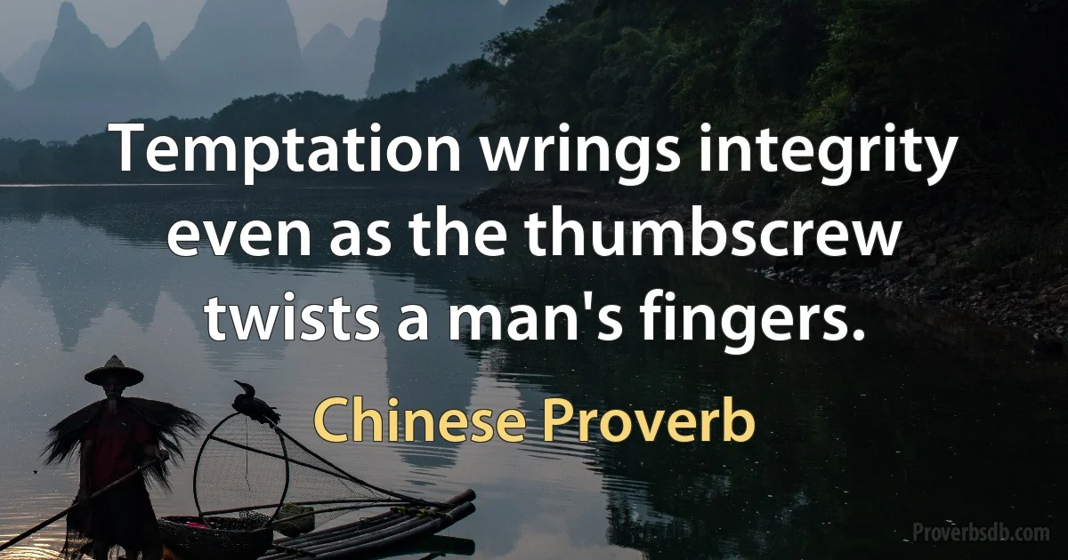 Temptation wrings integrity even as the thumbscrew twists a man's fingers. (Chinese Proverb)