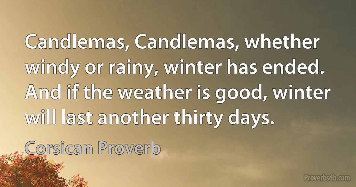 Candlemas, Candlemas, whether windy or rainy, winter has ended. And if the weather is good, winter will last another thirty days. (Corsican Proverb)