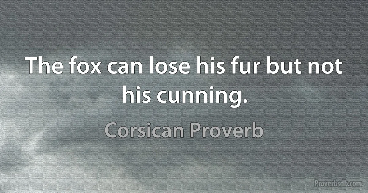 The fox can lose his fur but not his cunning. (Corsican Proverb)