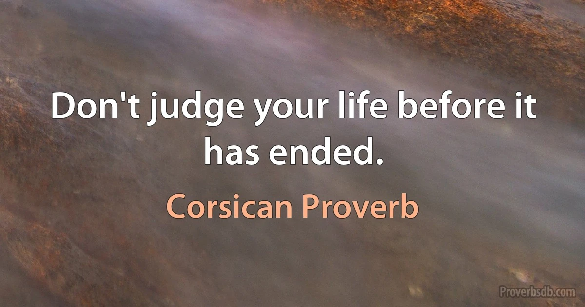 Don't judge your life before it has ended. (Corsican Proverb)