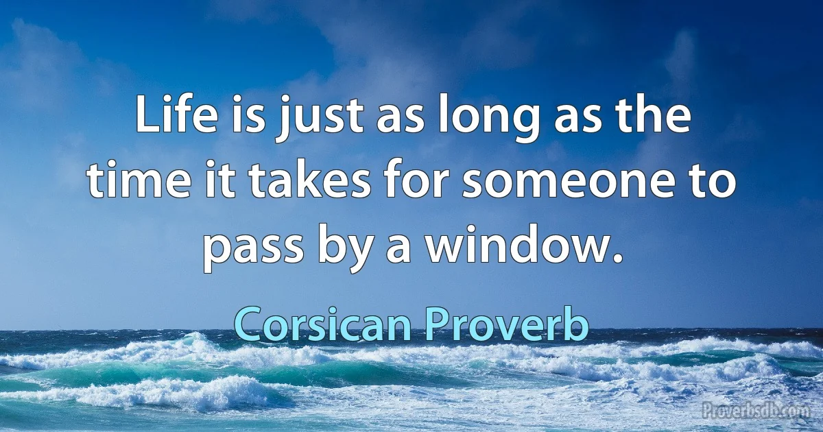 Life is just as long as the time it takes for someone to pass by a window. (Corsican Proverb)