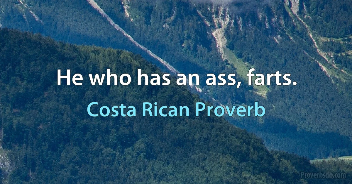 He who has an ass, farts. (Costa Rican Proverb)