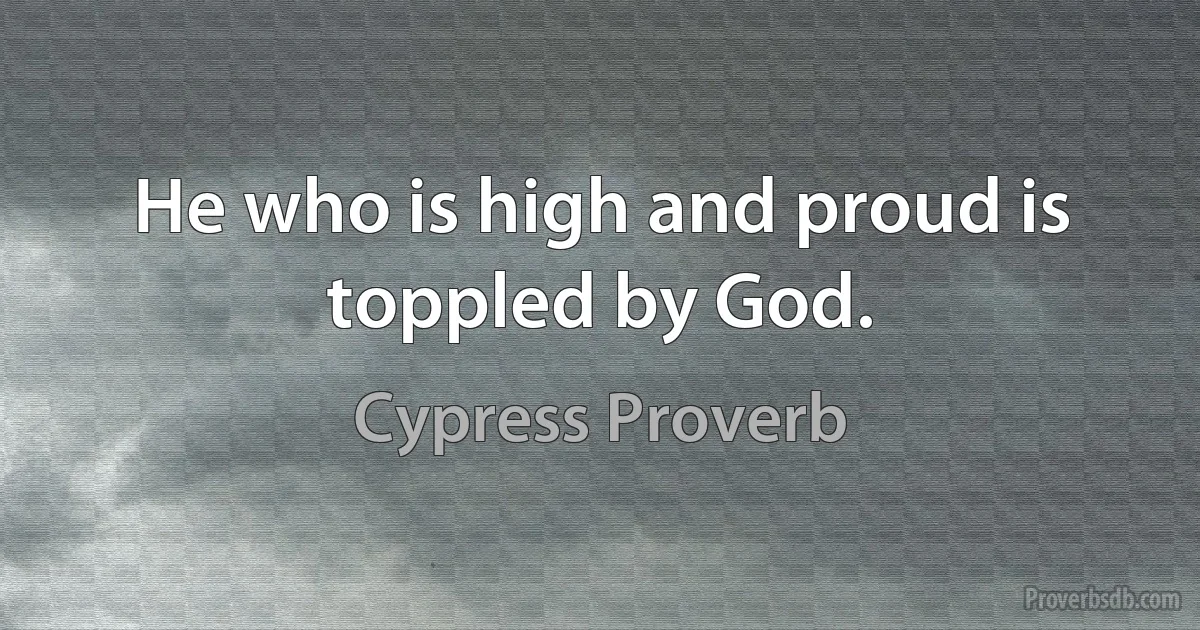 He who is high and proud is toppled by God. (Cypress Proverb)