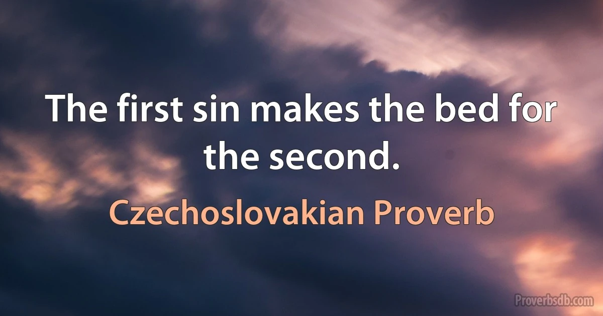 The first sin makes the bed for the second. (Czechoslovakian Proverb)