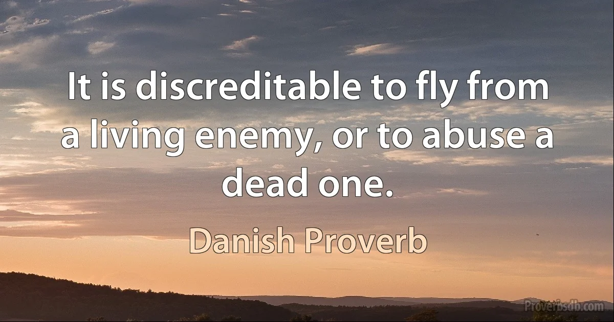 It is discreditable to fly from a living enemy, or to abuse a dead one. (Danish Proverb)