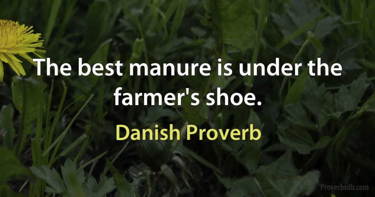 The best manure is under the farmer's shoe. (Danish Proverb)