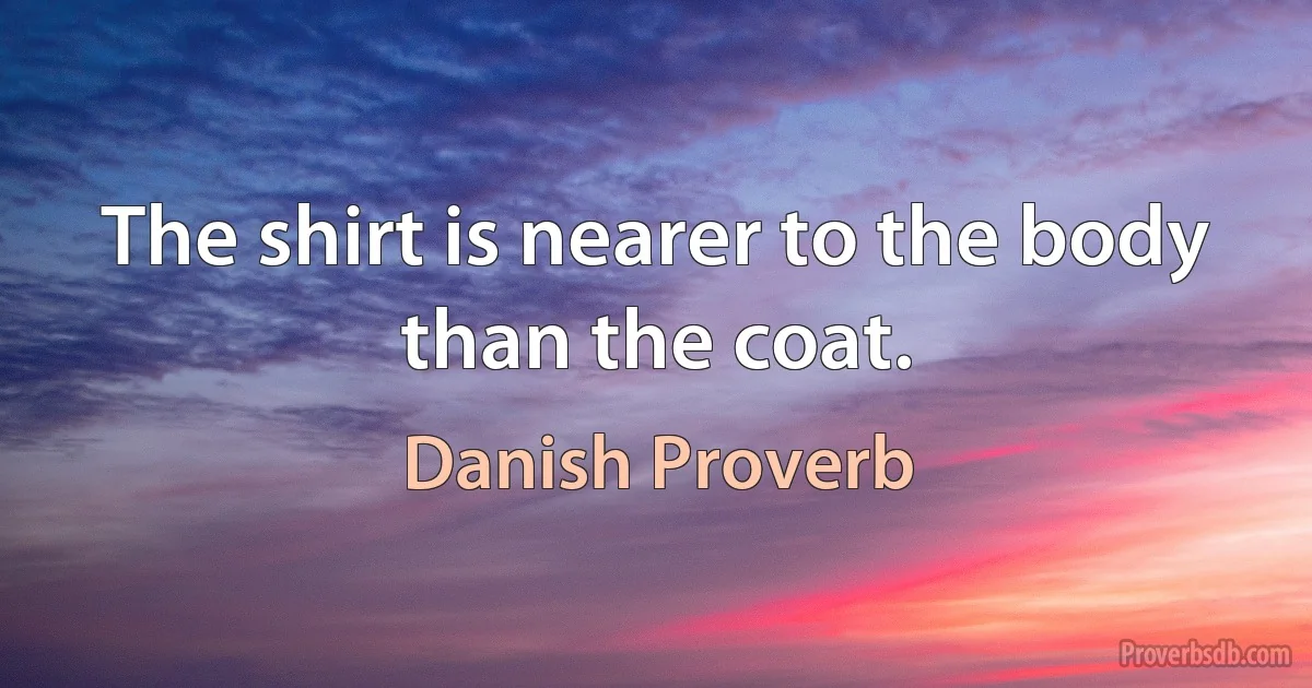 The shirt is nearer to the body than the coat. (Danish Proverb)