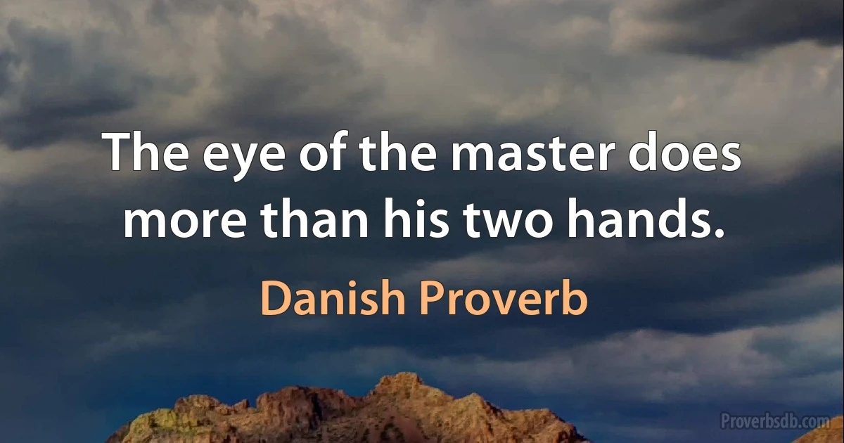 The eye of the master does more than his two hands. (Danish Proverb)