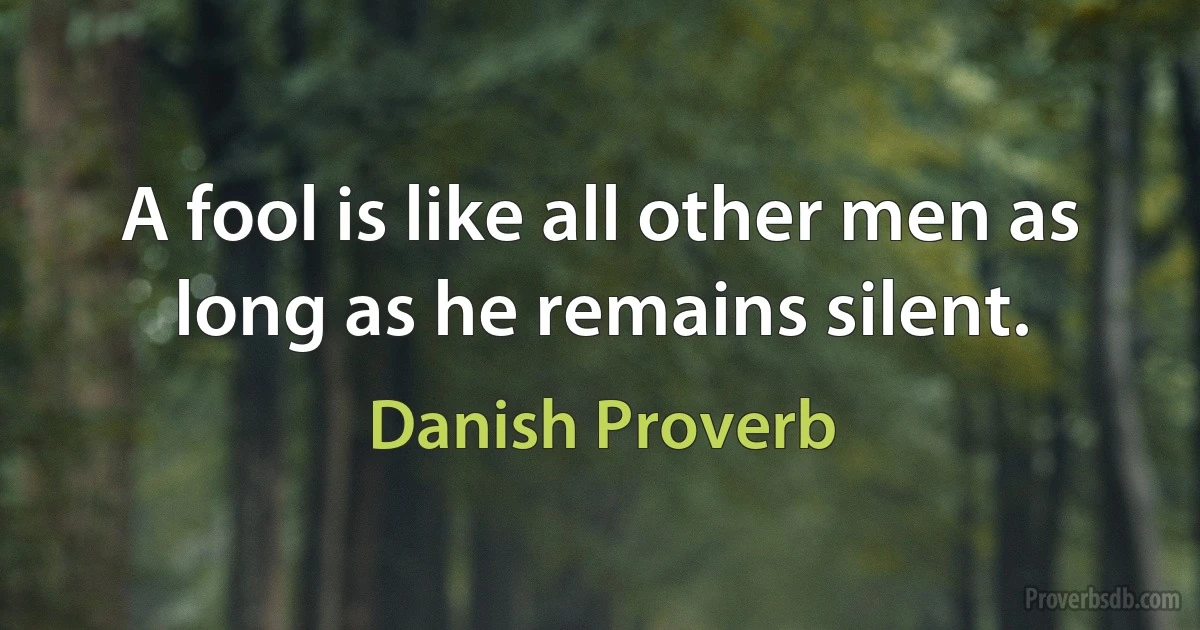 A fool is like all other men as long as he remains silent. (Danish Proverb)